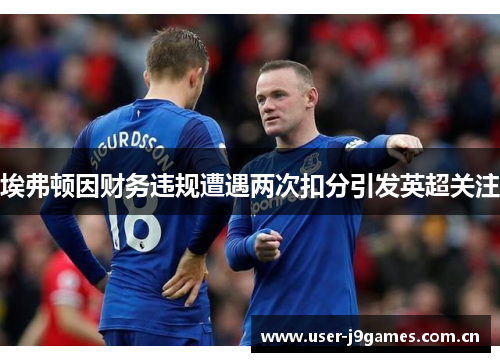 埃弗顿因财务违规遭遇两次扣分引发英超关注 埃弗顿因财务违规遭遇两次扣分引发英超关注