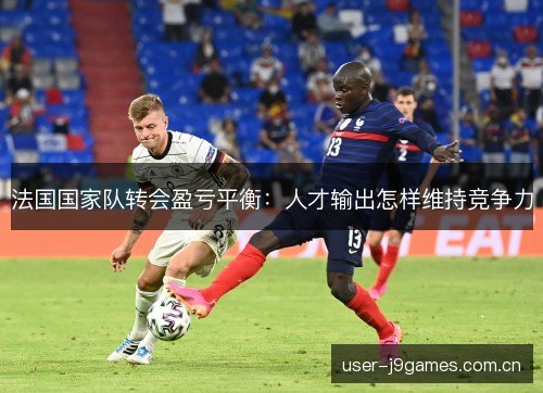 法国国家队转会盈亏平衡:人才输出怎样维持竞争力 法国国家队转会盈亏平衡:人才输出怎样维持竞争力