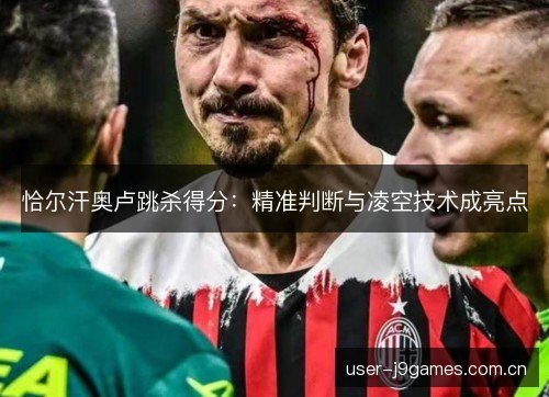恰尔汗奥卢跳杀得分：精准判断与凌空技术成亮点
