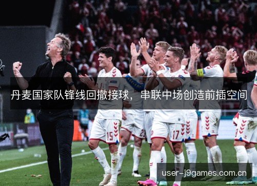 丹麦国家队锋线回撤接球,串联中场创造前插空间 丹麦国家队锋线回撤接球,串联中场创造前插空间