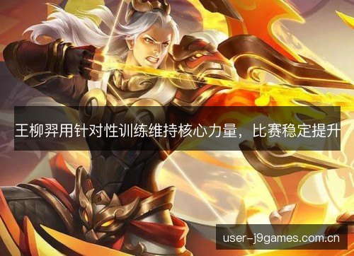 王柳羿用针对性训练维持核心力量,比赛稳定提升 王柳羿用针对性训练维持核心力量,比赛稳定提升