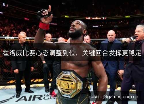 霍洛威比赛心态调整到位,关键回合发挥更稳定 霍洛威比赛心态调整到位,关键回合发挥更稳定